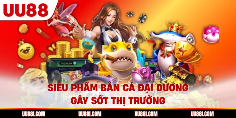Siêu phẩm bắn cá Đại Dương gây sốt thị trường
